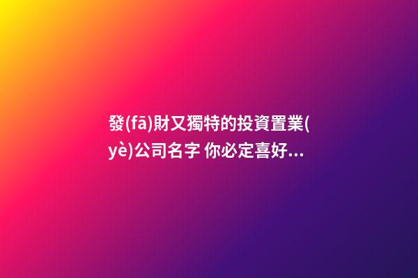 發(fā)財又獨特的投資置業(yè)公司名字 你必定喜好這些好名字-第1張-公司起名-玄機派